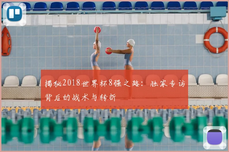 揭秘2018世界杯8强之路：独家专访背后的战术与转折