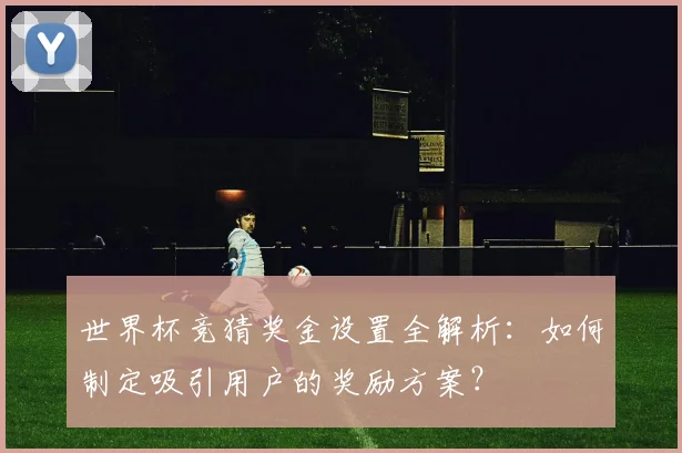 世界杯竞猜奖金设置全解析：如何制定吸引用户的奖励方案？