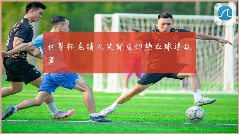 世界杯竞猜大奖背后的热血球迷故事
