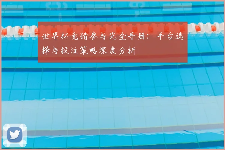 世界杯竞猜参与完全手册：平台选择与投注策略深度分析