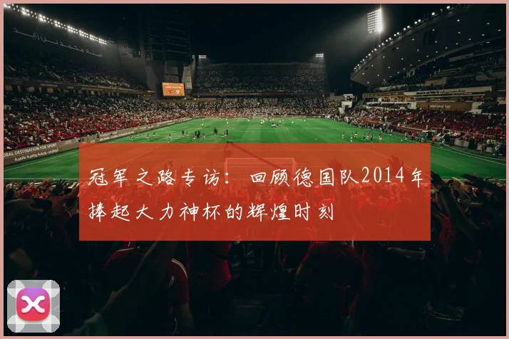冠军之路专访：回顾德国队2014年捧起大力神杯的辉煌时刻