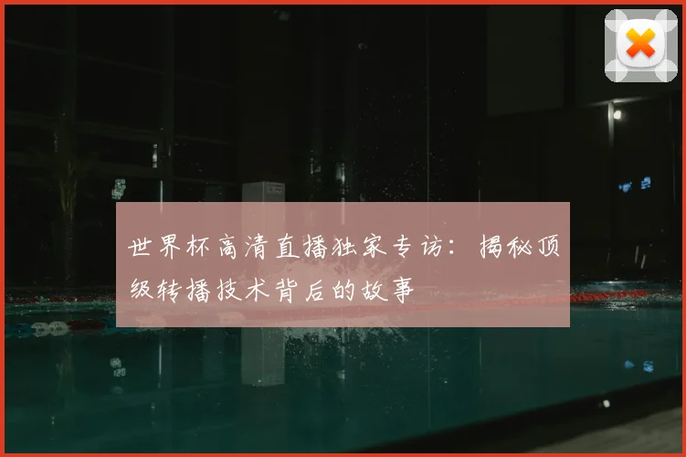 世界杯高清直播独家专访：揭秘顶级转播技术背后的故事