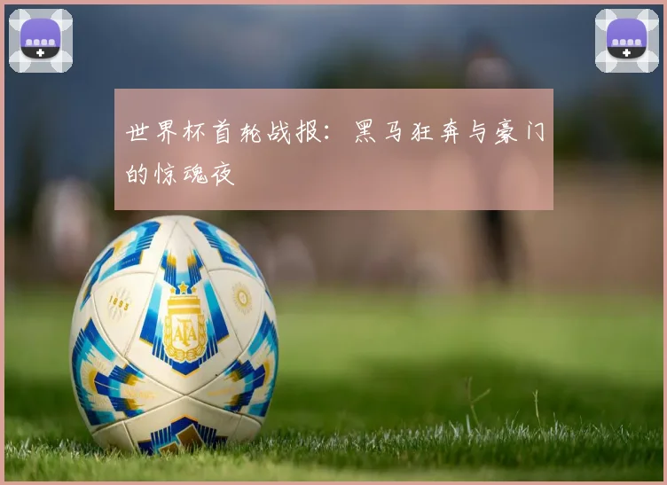 世界杯首轮战报：黑马狂奔与豪门的惊魂夜