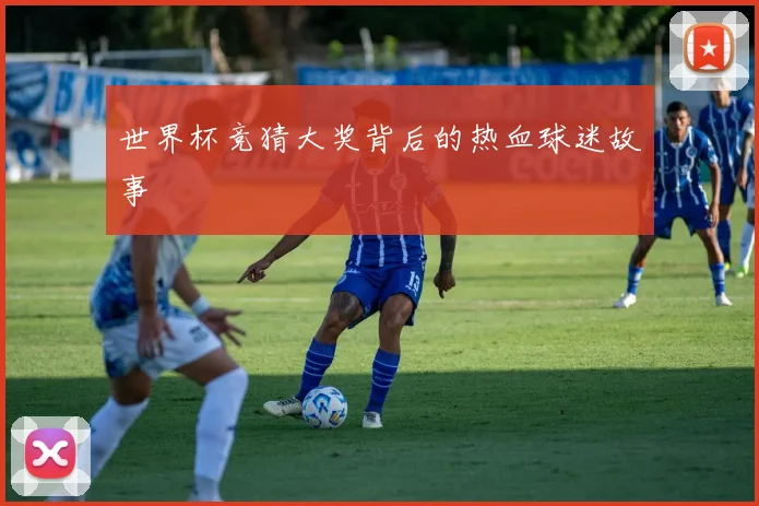 世界杯竞猜大奖背后的热血球迷故事