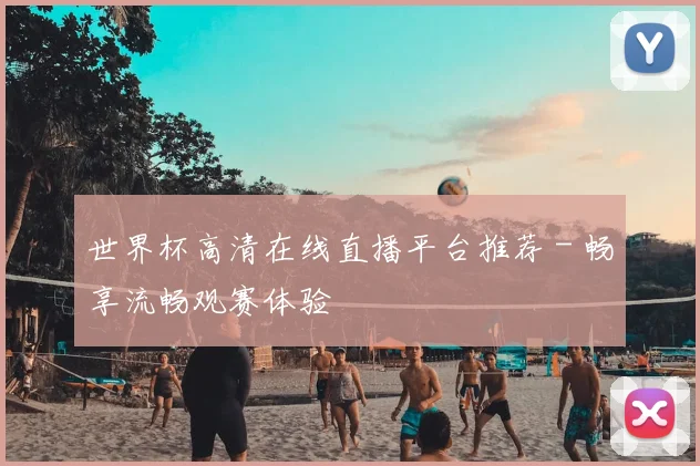 世界杯高清在线直播平台推荐 - 畅享流畅观赛体验