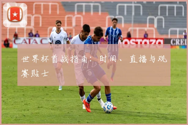世界杯首战指南：时间、直播与观赛贴士