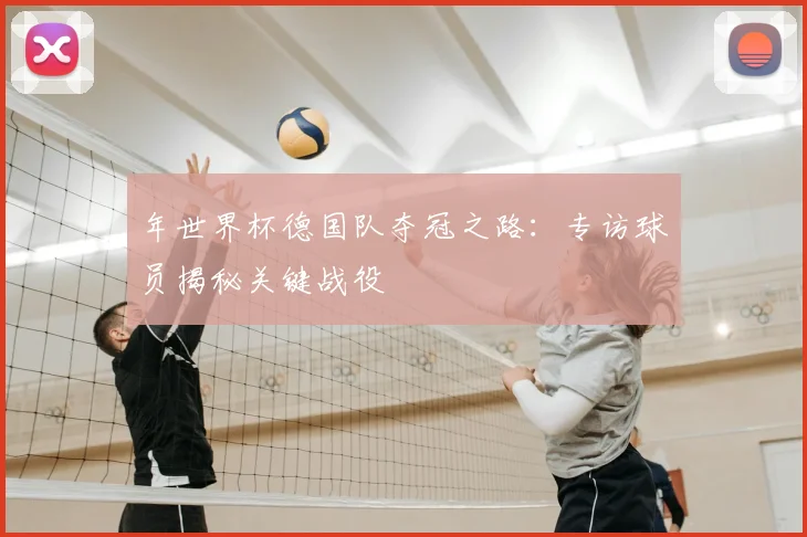 年世界杯德国队夺冠之路:专访球员揭秘关键战役