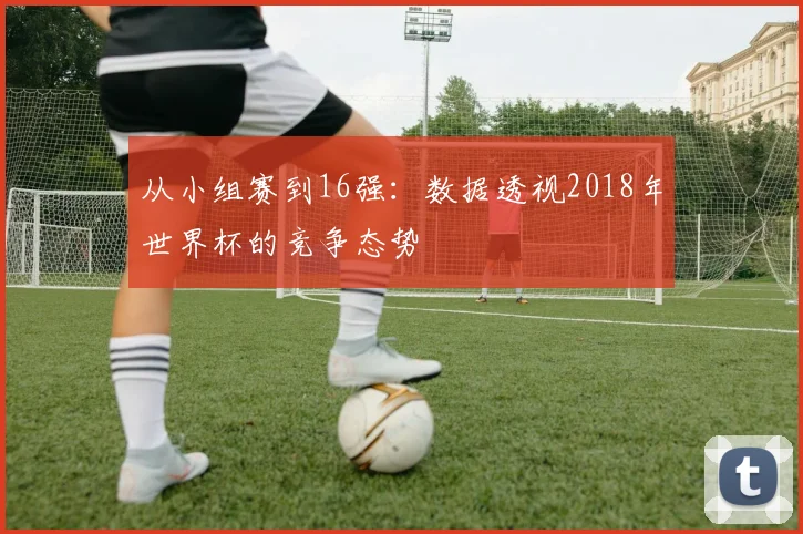 从小组赛到16强:数据透视2018年世界杯的竞争态势