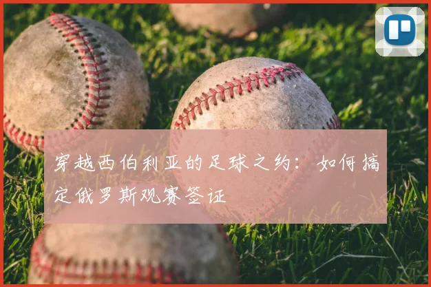 穿越西伯利亚的足球之约：如何搞定俄罗斯观赛签证