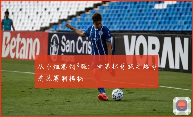从小组赛到8强:世界杯晋级之路与淘汰赛制揭秘