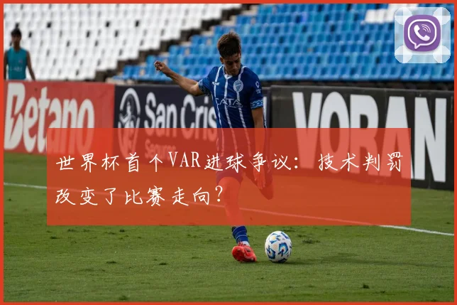 世界杯首个VAR进球争议：技术判罚改变了比赛走向？