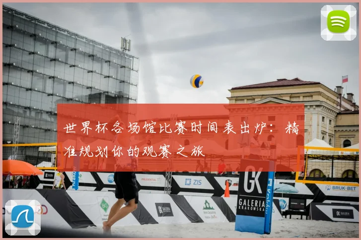 世界杯各场馆比赛时间表出炉:精准规划你的观赛之旅