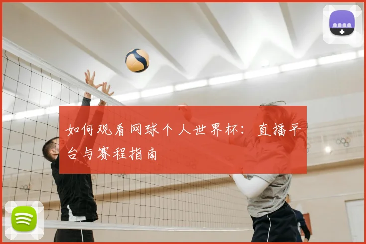 如何观看网球个人世界杯：直播平台与赛程指南