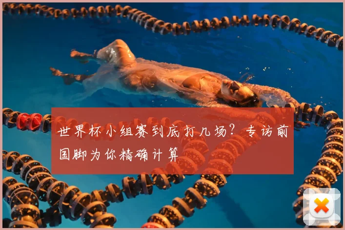 世界杯小组赛到底打几场?专访前国脚为你精确计算