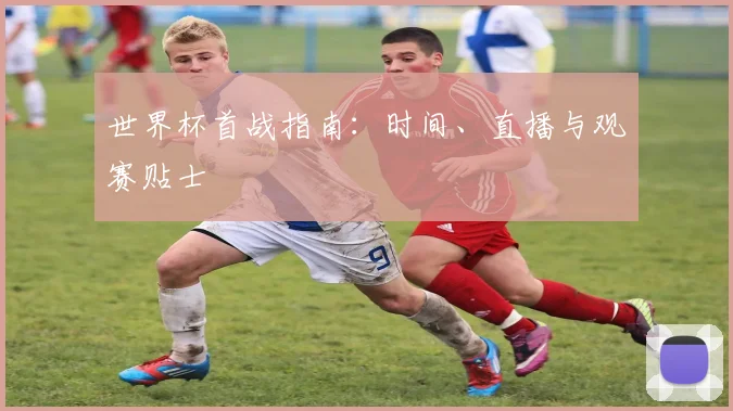 世界杯首战指南：时间、直播与观赛贴士