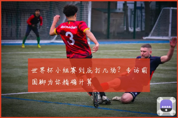 世界杯小组赛到底打几场?专访前国脚为你精确计算