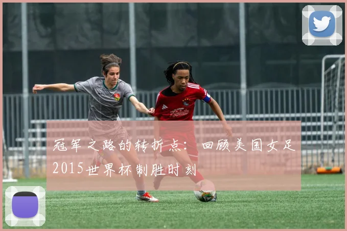冠军之路的转折点：回顾美国女足2015世界杯制胜时刻