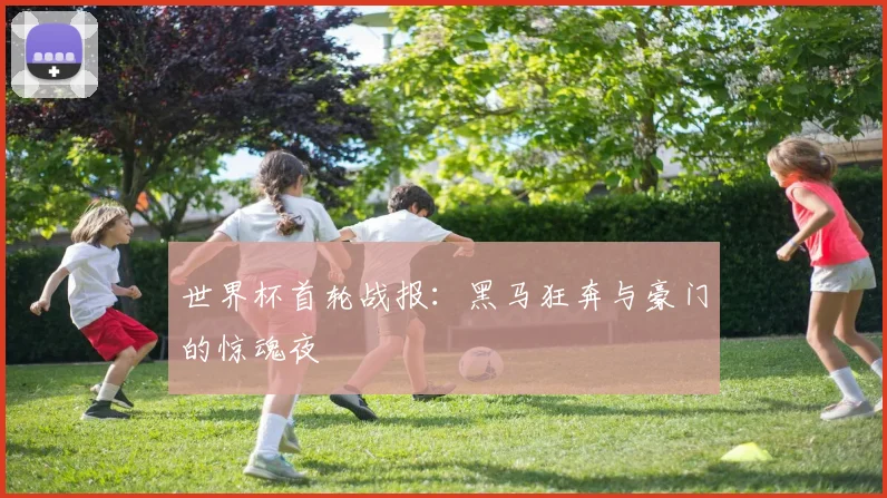 世界杯首轮战报：黑马狂奔与豪门的惊魂夜