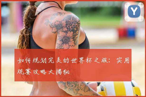 如何规划完美的世界杯之旅:实用观赛攻略大揭秘