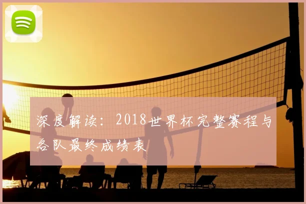 深度解读:2018世界杯完整赛程与各队最终成绩表