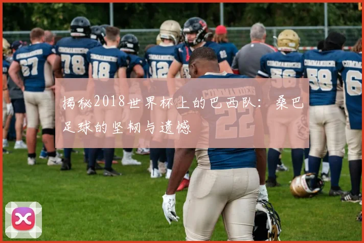 揭秘2018世界杯上的巴西队：桑巴足球的坚韧与遗憾