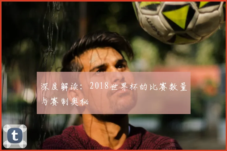 深度解读：2018世界杯的比赛数量与赛制奥秘