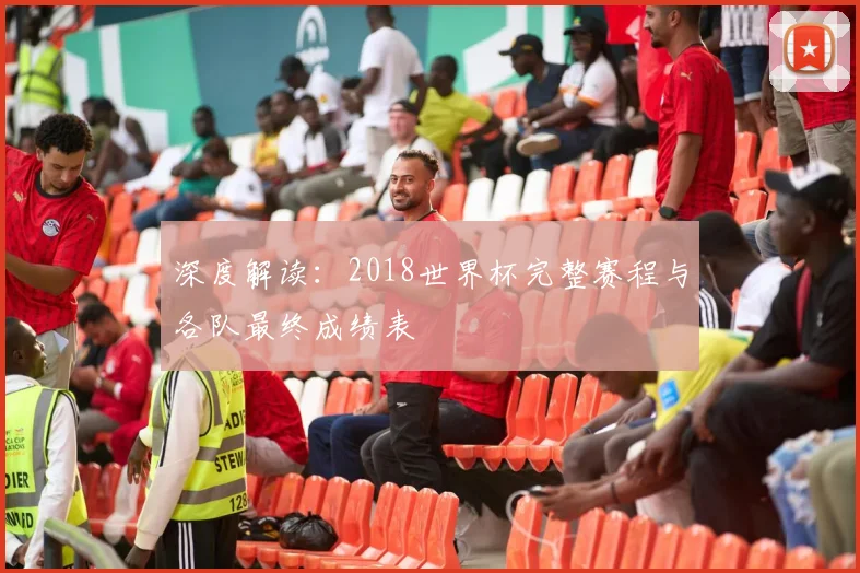 深度解读:2018世界杯完整赛程与各队最终成绩表