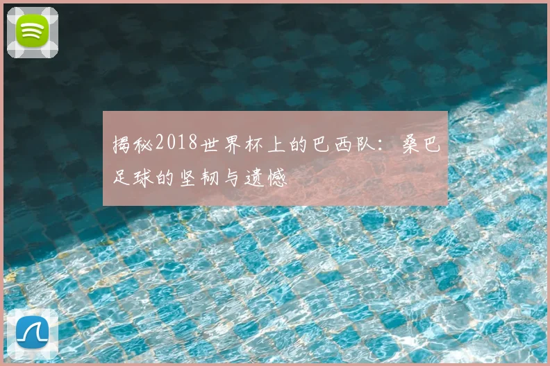 揭秘2018世界杯上的巴西队：桑巴足球的坚韧与遗憾