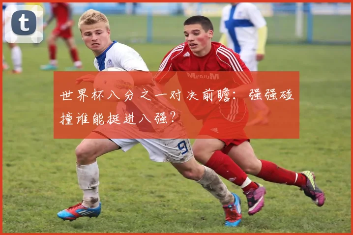 世界杯八分之一对决前瞻：强强碰撞谁能挺进八强？