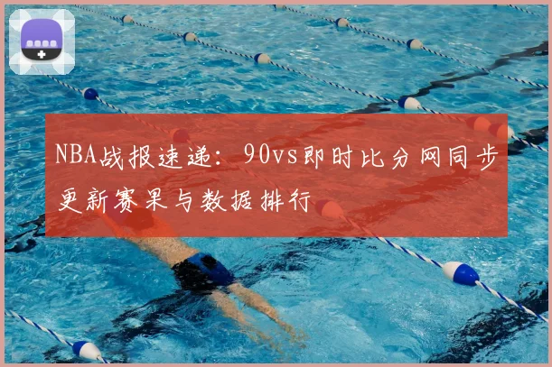 NBA战报速递：90vs即时比分网同步更新赛果与数据排行