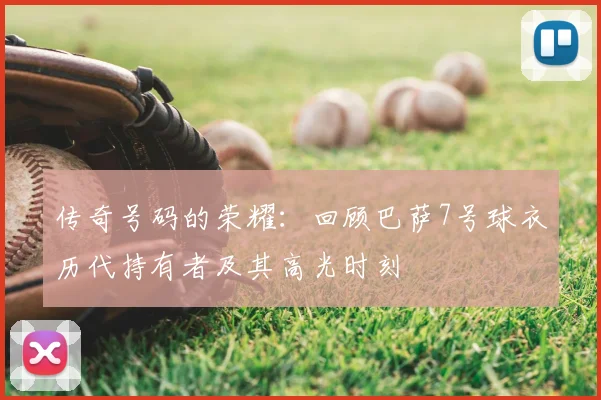 传奇号码的荣耀：回顾巴萨7号球衣历代持有者及其高光时刻