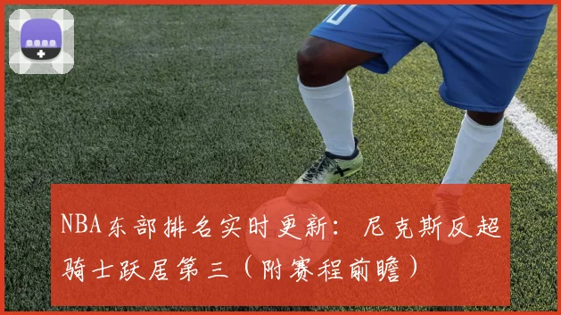 NBA东部排名实时更新：尼克斯反超骑士跃居第三（附赛程前瞻）