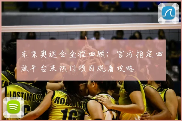 东京奥运会全程回顾：官方指定回放平台及热门项目观看攻略