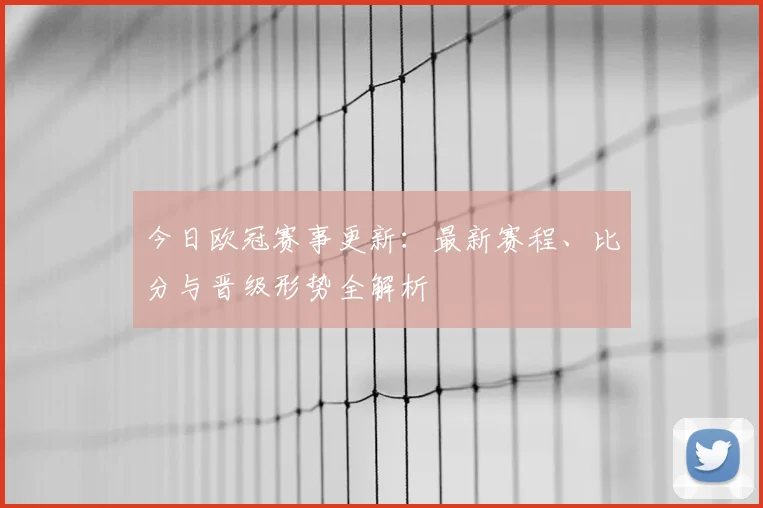 今日欧冠赛事更新：最新赛程、比分与晋级形势全解析
