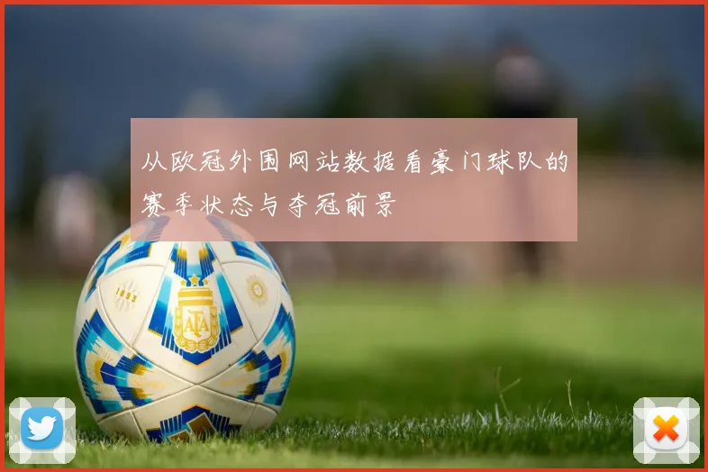 从欧冠外围网站数据看豪门球队的赛季状态与夺冠前景