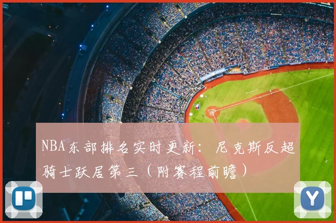 NBA东部排名实时更新：尼克斯反超骑士跃居第三（附赛程前瞻）