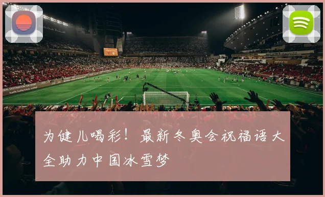 为健儿喝彩！最新冬奥会祝福语大全助力中国冰雪梦