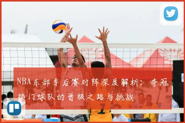 NBA东部季后赛对阵深度解析：夺冠热门球队的晋级之路与挑战