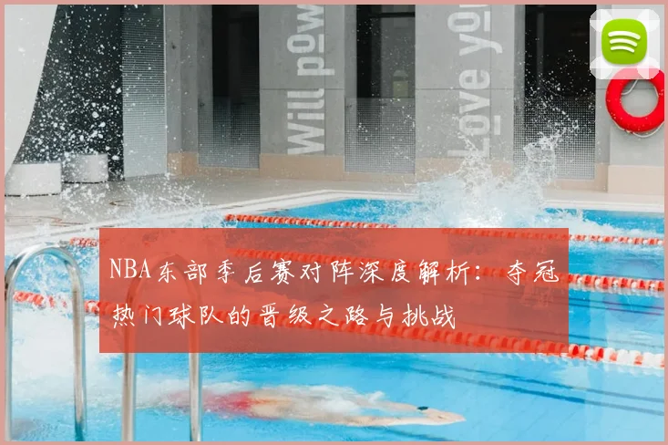 NBA东部季后赛对阵深度解析：夺冠热门球队的晋级之路与挑战