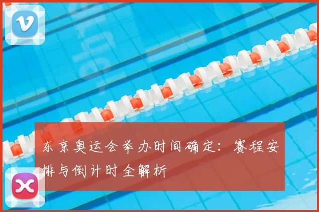 东京奥运会举办时间确定：赛程安排与倒计时全解析