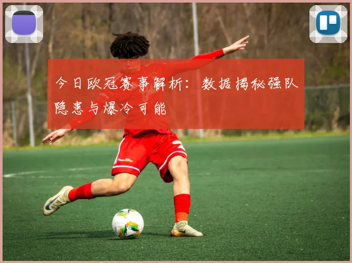 今日欧冠赛事解析：数据揭秘强队隐患与爆冷可能