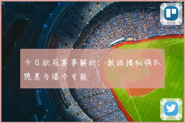 今日欧冠赛事解析：数据揭秘强队隐患与爆冷可能