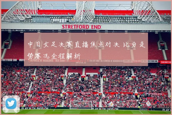 中日女足决赛直播焦点对决 比分走势赛况全程解析