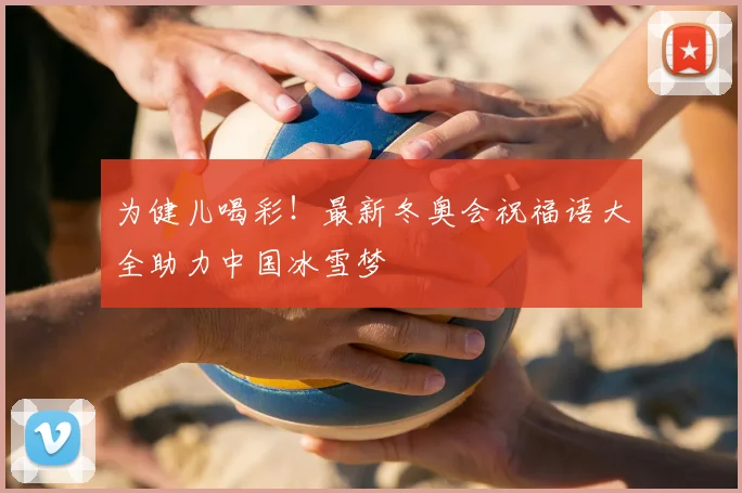 为健儿喝彩！最新冬奥会祝福语大全助力中国冰雪梦