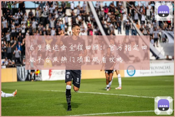 东京奥运会全程回顾：官方指定回放平台及热门项目观看攻略